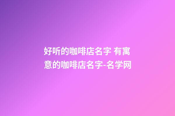 好听的咖啡店名字 有寓意的咖啡店名字-名学网